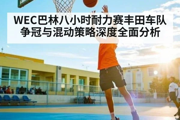 WEC巴林八小时耐力赛丰田车队争冠与混动策略深度全面分析（kaiyun sports）