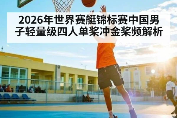 2026年世界赛艇锦标赛中国男子轻量级四人单桨冲金桨频解析 - kaiyun sports