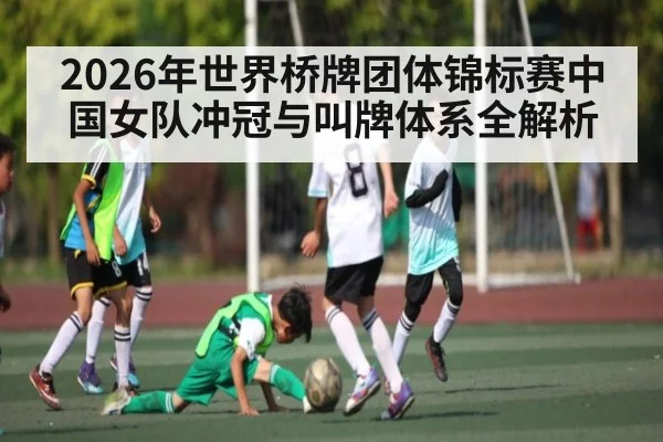 2026年世界桥牌团体锦标赛中国女队冲冠与叫牌体系全解析 - kaiyun sports