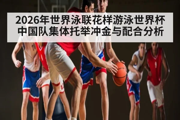 2026年世界泳联花样游泳世界杯中国队集体托举冲金与配合分析